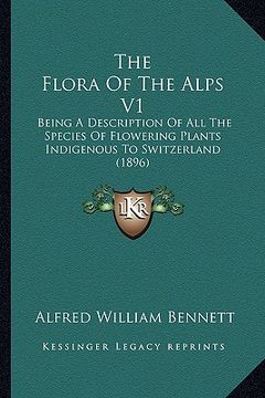 portada the flora of the alps v1: being a description of all the species of flowering plants indigenous to switzerland (1896) (in English)