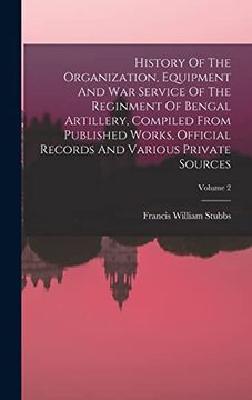 portada History of the Organization, Equipment and war Service of the Reginment of Bengal Artillery, Compiled From Published Works, Official Records and Various Private Sources; Volume 2
