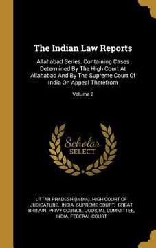 portada The Indian Law Reports: Allahabad Series. Containing Cases Determined By The High Court At Allahabad And By The Supreme Court Of India On Appe (en Inglés)