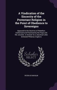 portada A Vindication of the Sincerity of the Protestant Religion in the Point of Obedience to Sovereigns: Opposed to the Doctrine of Rebellion, Authorised an (en Inglés)
