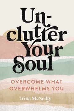 portada Unclutter Your Soul: Overcome What Overwhelms you (en Inglés)