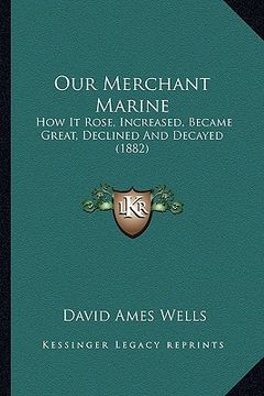 portada our merchant marine: how it rose, increased, became great, declined and decayed (1882) (en Inglés)