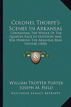 portada colonel thorpe's scenes in arkansas: containing the whole of the quarter race in kentucky and bobcontaining the whole of the quarter race in kentucky (en Inglés)