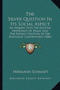 portada the silver question in its social aspect: an inquiry into the existing depression of trade, and the present position of the bimetallic controversy (18 (en Inglés)