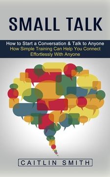 portada Small Talk: How to Start a Conversation & Talk to Anyone (How Simple Training Can Help You Connect Effortlessly With Anyone) (in English)