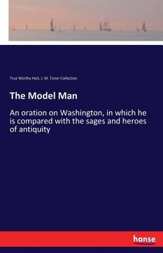 portada The Model Man: An oration on Washington, in which he is compared with the sages and heroes of antiquity (en Inglés)