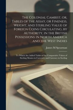 portada The Colonial Cambist, or, Tables of the Assay, or Fineness, Weight, and Sterling Value of Foreign Coins Circulating, by Authority, in the British Poss (en Inglés)