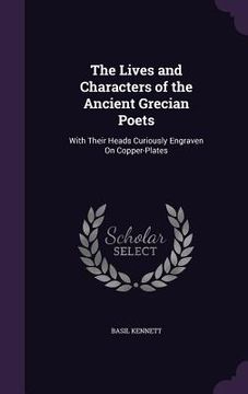 portada The Lives and Characters of the Ancient Grecian Poets: With Their Heads Curiously Engraven On Copper-Plates (en Inglés)