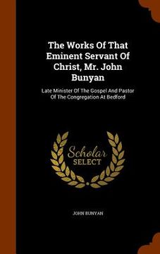 portada The Works Of That Eminent Servant Of Christ, Mr. John Bunyan: Late Minister Of The Gospel And Pastor Of The Congregation At Bedford (en Inglés)