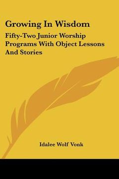 portada growing in wisdom: fifty-two junior worship programs with object lessons and stories (en Inglés)