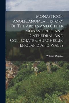 portada Monasticon Anglicanum...a History Of The Abbies And Other Monasteries...and Cathedral And Collegiate Churches...in England And Wales (en Inglés)