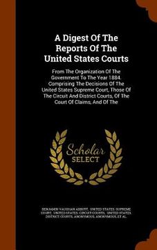 portada A Digest Of The Reports Of The United States Courts: From The Organization Of The Government To The Year 1884. Comprising The Decisions Of The United (en Inglés)