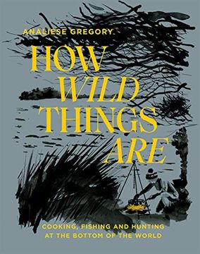 portada How Wild Things Are: Cooking, Fishing and Hunting at the Bottom of the World (en Inglés)