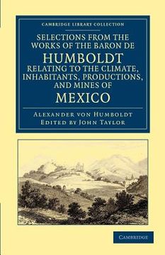 portada Selections From the Works of the Baron de Humboldt, Relating to the Climate, Inhabitants, Productions, and Mines of Mexico (Cambridge Library Collection - Latin American Studies) (en Inglés)