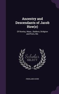 portada Ancestry and Descendants of Jacob How(e): Of Rowley, Mass., Baldwin, Bridgton and Paris, Me. (en Inglés)