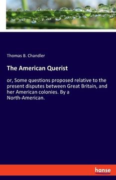 portada The American Querist: or, Some questions proposed relative to the present disputes between Great Britain, and her American colonies. By a No (en Inglés)