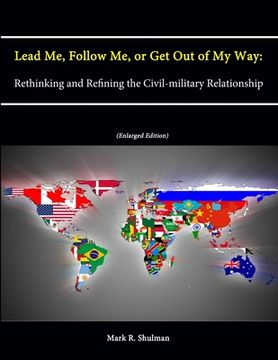 portada Lead Me, Follow Me, or Get Out of My Way: Rethinking and Refining the Civil-military Relationship (Enlarged Edition) (in English)