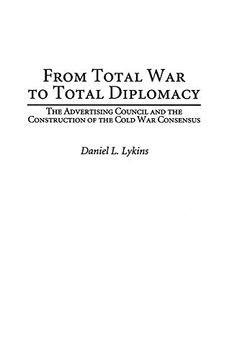 portada From Total war to Total Diplomacy: The Advertising Council and the Construction of the Cold war Consensus 