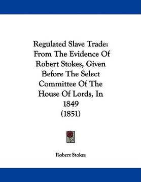 portada regulated slave trade: from the evidence of robert stokes, given before the select committee of the house of lords, in 1849 (1851) (en Inglés)