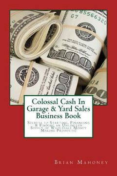 portada Colossal Cash In Garage & Yard Sales Business Book: Secrets to Starting, Financing & Finding an Unlimited Supply of Wholesale Money Making Products! (in English)