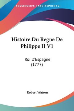 portada Histoire Du Regne De Philippe II V1: Roi D'Espagne (1777) (en Francés)