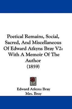 portada poetical remains, social, sacred, and miscellaneous of edward atkyns bray v2: with a memoir of the author (1859) (in English)