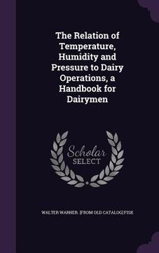 portada The Relation of Temperature, Humidity and Pressure to Dairy Operations, a Handbook for Dairymen (en Inglés)