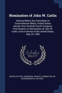 portada Nomination of John W. Carlin: Hearing Before the Committee on Governmental Affairs, United States Senate, One Hundred Fourth Congress, First Session (en Inglés)