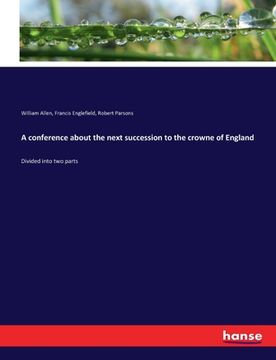 portada A conference about the next succession to the crowne of England: Divided into two parts (en Inglés)