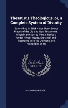 portada Thesaurus Theologicus, or, a Complete System of Divinity: Summ'd up in Brief Notes Upon Select Places of the Old and New Testament; Wherein the Sacred (en Inglés)