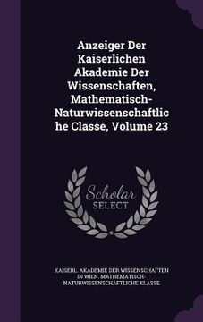 portada Anzeiger Der Kaiserlichen Akademie Der Wissenschaften, Mathematisch-Naturwissenschaftliche Classe, Volume 23 (en Inglés)