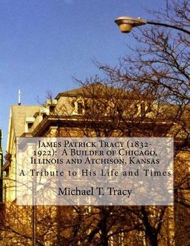 portada James Patrick Tracy (1832-1922): A Builder of Chicago, Illinois and Atchison, Kansas: A Tribute to His Life and Times (en Inglés)