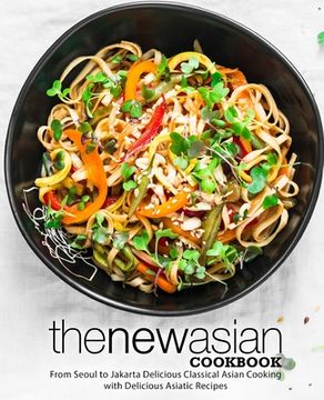 portada The New Asian Cookbook: From Seoul to Jakarta Delicious Classical Asian Cooking with Delicious Asiatic Recipes (2nd Edition) (en Inglés)