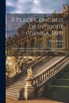 portada A Peace Congress of Intrigue (Vienna, 1815): A Vivid, Intimate Account of the Congress of Vienna Composed of the Personal Memoirs of its Important Participants (en Inglés)