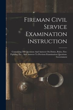 portada Fireman Civil Service Examination Instruction: Containing 500 Questions And Answers On Duties, Rules, Fire-fighting, Etc., And Answers To Previous Exa