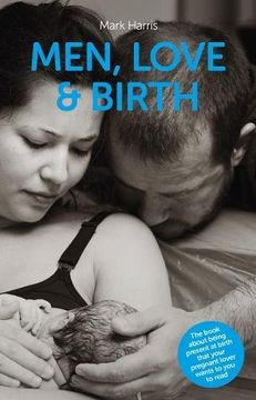 portada Men, Love & Birth: The Book about Being Present at Birth That Your Pregnant Lover Wants You to Read