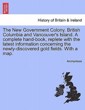 portada the new government colony. british columbia and vancouver's island. a complete hand-book, replete with the latest information concerning the newly-dis (en Inglés)