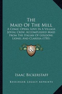 portada the maid of the mill: a comic opera; love in a village; jovial crew; accomplished maid from the italian of goldoni; lionel and clarissa (178 (en Inglés)