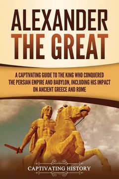 portada Alexander the Great: A Captivating Guide to the King Who Conquered the Persian Empire and Babylon, Including His Impact on Ancient Greece a (en Inglés)