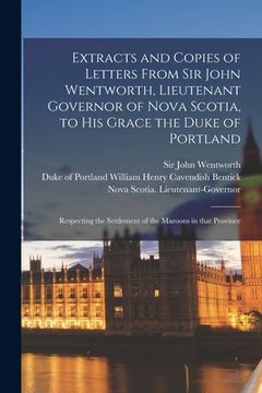 portada Extracts and Copies of Letters From Sir John Wentworth, Lieutenant Governor of Nova Scotia, to His Grace the Duke of Portland [microform]: Respecting (en Inglés)