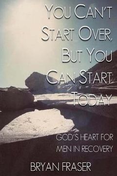 portada You Can't Start Over, but You Can Start Today: God's Heart for Men in Recovery (en Inglés)