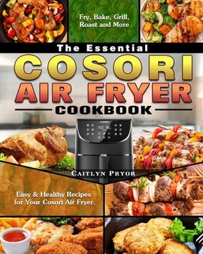 portada The Essential Cosori Air Fryer Cookbook: Easy & Healthy Recipes for Your Cosori Air Fryer. ( Fry, Bake, Grill, Roast and More ) (en Inglés)