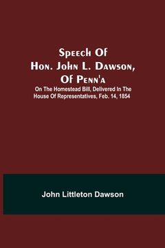 portada Speech Of Hon. John L. Dawson, Of Penn'A: On The Homestead Bill, Delivered In The House Of Representatives, Feb. 14, 1854 (en Inglés)