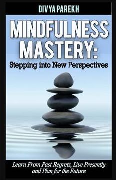 portada Mindfulness Mastery: Stepping into New Perspectives: Learn from Past Regrets, Live Presently and Plan for the Future (en Inglés)
