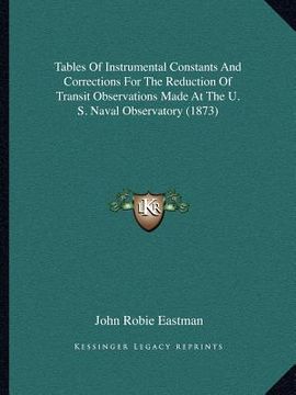 portada tables of instrumental constants and corrections for the reduction of transit observations made at the u. s. naval observatory (1873) (en Inglés)