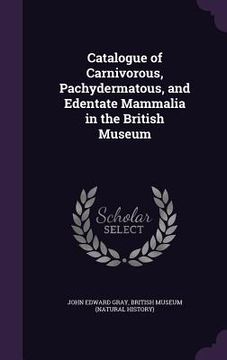 portada Catalogue of Carnivorous, Pachydermatous, and Edentate Mammalia in the British Museum (in English)