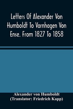 portada Letters Of Alexander Von Humboldt To Varnhagen Von Ense. From 1827 To 1858. With Extracts From Varnhagen'S Diaries, And Letters Of Varnhagen And Other (en Inglés)
