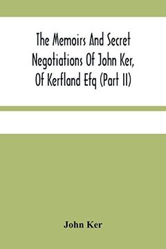 portada The Memoirs and Secret Negotiations of John Ker, of Kerfland efq (Part ii) (en Inglés)