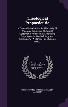 portada Theological Propaedeutic: A General Introduction To The Study Of Theology, Exegetical, Historical, Systematic, And Practical, Including Encyclop (en Inglés)