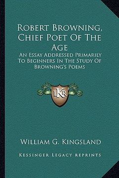 portada robert browning, chief poet of the age: an essay addressed primarily to beginners in the study of browning's poems (en Inglés)